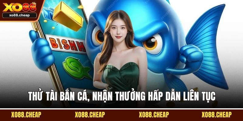 Bắn cá Thử tài bắn cá, nhận thưởng hấp dẫn liên tục